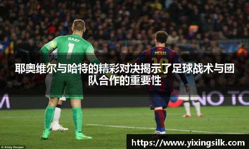 耶奥维尔与哈特的精彩对决揭示了足球战术与团队合作的重要性